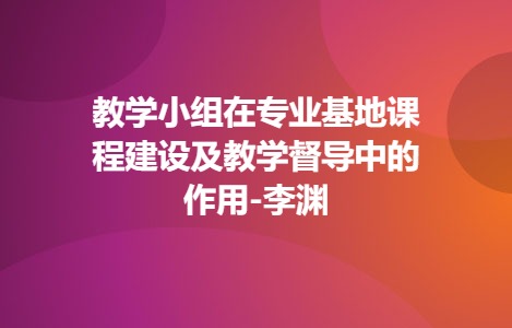 教学小组在专业基地课程建设及教学督导中的作用-李渊