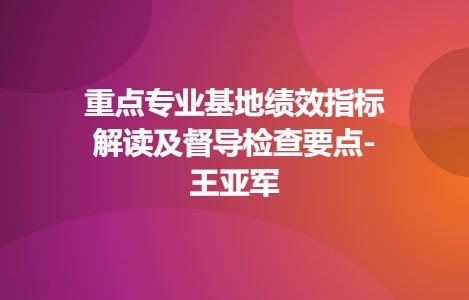 重点专业基地绩效指标解读及督导检查要点-王亚军