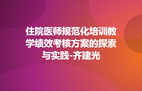 住院医师规范化培训教学绩效考核方案的探索与实践-齐建光
