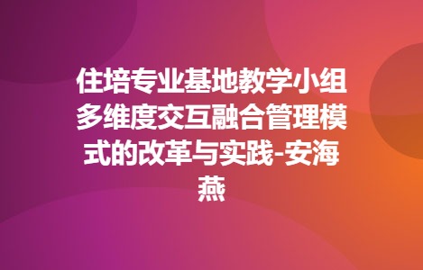 住培专业基地教学小组多维度交互融合管理模式的改革与实践-安海燕