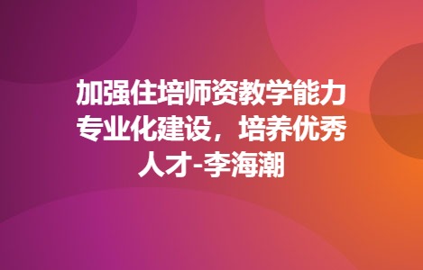 加强住培师资教学能力专业化建设，培养优秀人才-李海潮