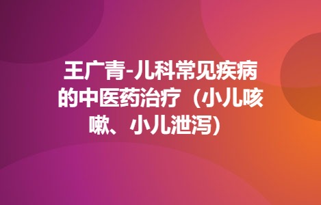王广青-儿科常见疾病的中医药治疗（小儿咳嗽、小儿泄泻）