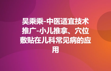 吴乘乘-中医适宜技术推广-小儿推拿、穴位敷贴在儿科常见病的应用