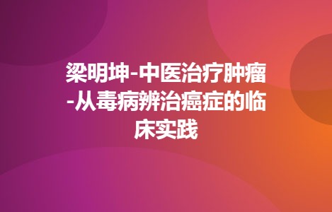 梁明坤-中医治疗肿瘤-从毒病辨治癌症的临床实践
