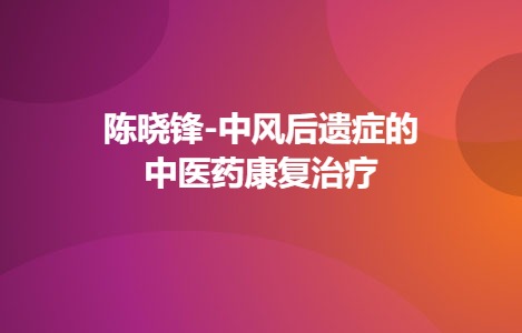 陈晓锋-中风后遗症的中医药康复治疗